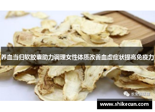 养血当归软胶囊助力调理女性体质改善血虚症状提高免疫力
